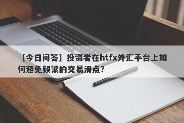 【今日问答】投资者在htfx外汇平台上如何避免频繁的交易滑点？-第1张图片-要懂汇