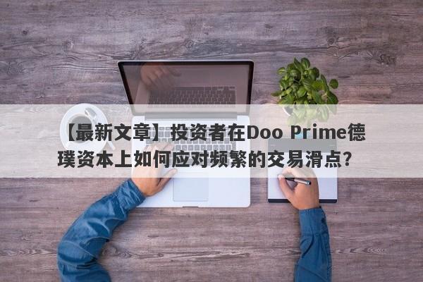 【最新文章】投资者在Doo Prime德璞资本上如何应对频繁的交易滑点？-第1张图片-要懂汇