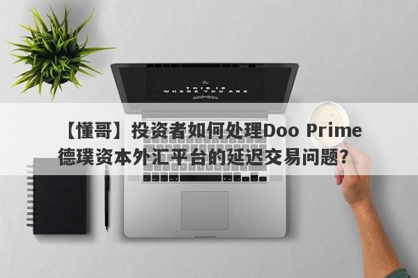 【懂哥】投资者如何处理Doo Prime德璞资本外汇平台的延迟交易问题？-第1张图片-要懂汇