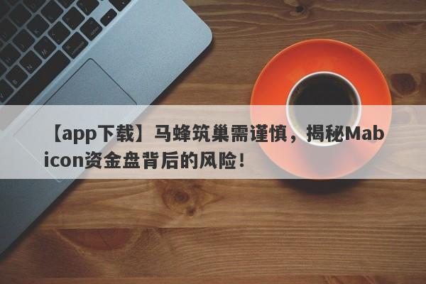 【app下载】马蜂筑巢需谨慎，揭秘Mabicon资金盘背后的风险！-第1张图片-要懂汇