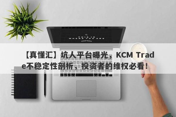 【真懂汇】坑人平台曝光，KCM Trade不稳定性剖析，投资者的维权必看！-第1张图片-要懂汇