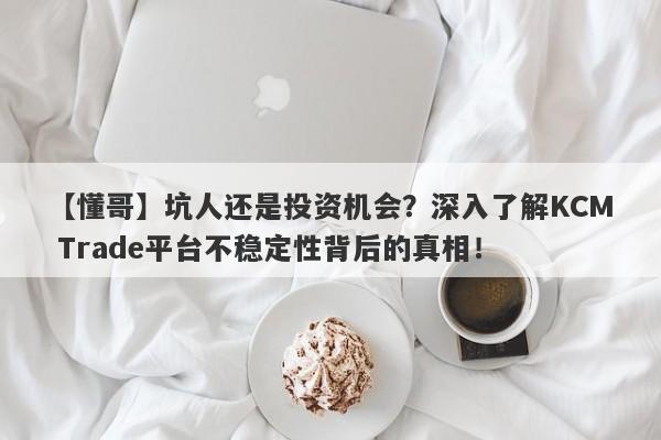 【懂哥】坑人还是投资机会？深入了解KCM Trade平台不稳定性背后的真相！-第1张图片-要懂汇