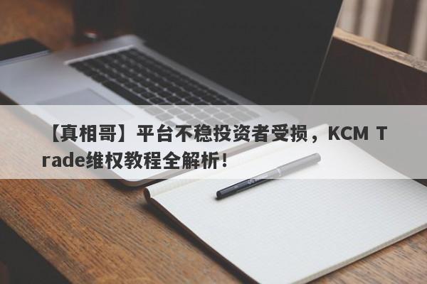 【真相哥】平台不稳投资者受损，KCM Trade维权教程全解析！-第1张图片-要懂汇