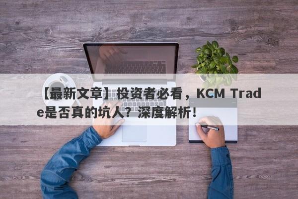 【最新文章】投资者必看，KCM Trade是否真的坑人？深度解析！-第1张图片-要懂汇