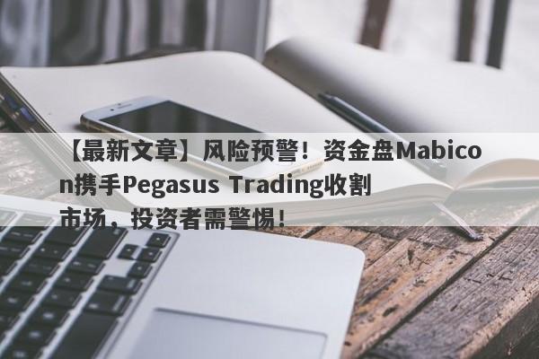 【最新文章】风险预警！资金盘Mabicon携手Pegasus Trading收割市场，投资者需警惕！-第1张图片-要懂汇