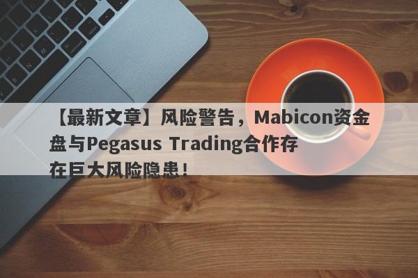 【最新文章】风险警告，Mabicon资金盘与Pegasus Trading合作存在巨大风险隐患！-第1张图片-要懂汇