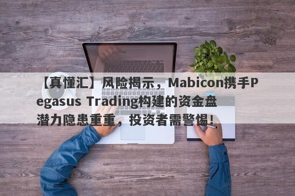 【真懂汇】风险揭示，Mabicon携手Pegasus Trading构建的资金盘潜力隐患重重，投资者需警惕！-第1张图片-要懂汇