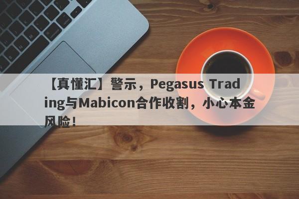 【真懂汇】警示，Pegasus Trading与Mabicon合作收割，小心本金风险！-第1张图片-要懂汇