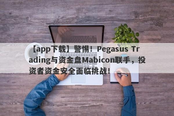 【app下载】警惕！Pegasus Trading与资金盘Mabicon联手，投资者资金安全面临挑战！-第1张图片-要懂汇