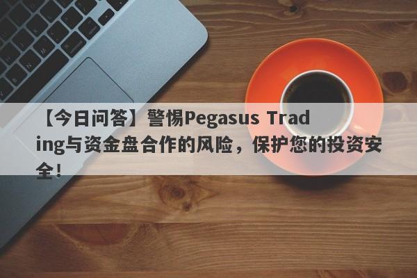 【今日问答】警惕Pegasus Trading与资金盘合作的风险，保护您的投资安全！-第1张图片-要懂汇