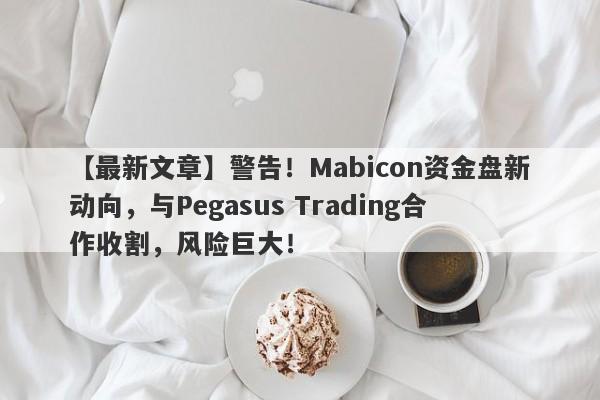 【最新文章】警告！Mabicon资金盘新动向，与Pegasus Trading合作收割，风险巨大！-第1张图片-要懂汇