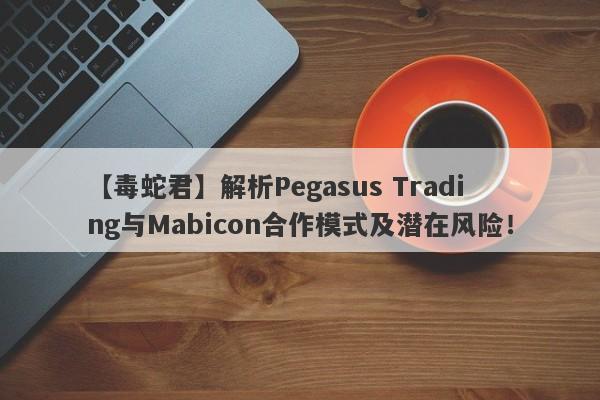 【毒蛇君】解析Pegasus Trading与Mabicon合作模式及潜在风险！-第1张图片-要懂汇