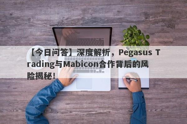 【今日问答】深度解析，Pegasus Trading与Mabicon合作背后的风险揭秘！-第1张图片-要懂汇