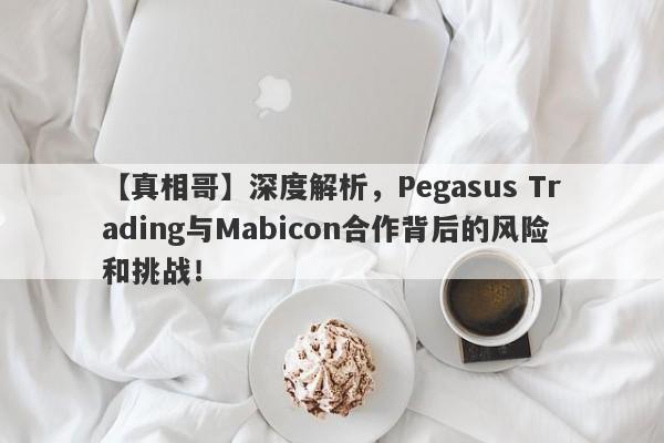 【真相哥】深度解析，Pegasus Trading与Mabicon合作背后的风险和挑战！-第1张图片-要懂汇