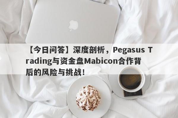 【今日问答】深度剖析，Pegasus Trading与资金盘Mabicon合作背后的风险与挑战！-第1张图片-要懂汇