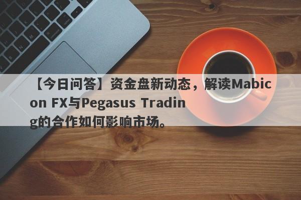 【今日问答】资金盘新动态，解读Mabicon FX与Pegasus Trading的合作如何影响市场。-第1张图片-要懂汇