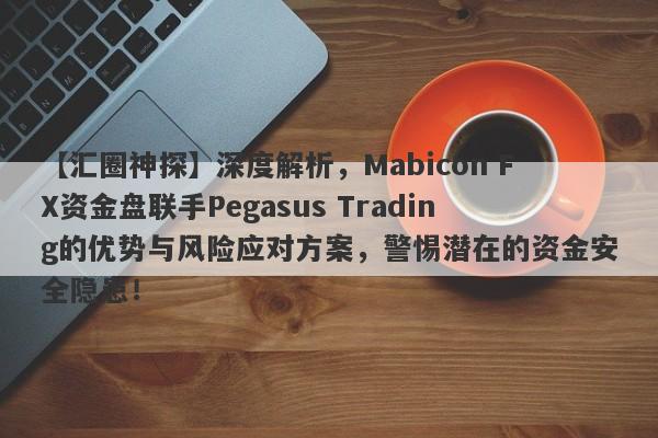 【汇圈神探】深度解析，Mabicon FX资金盘联手Pegasus Trading的优势与风险应对方案，警惕潜在的资金安全隐患！-第1张图片-要懂汇