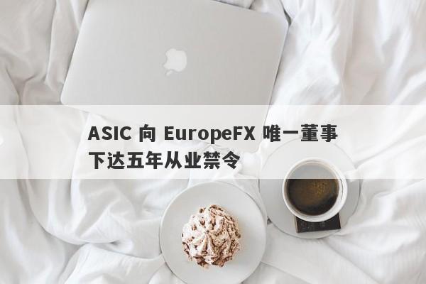 ASIC 向 EuropeFX 唯一董事下达五年从业禁令-第1张图片-要懂汇