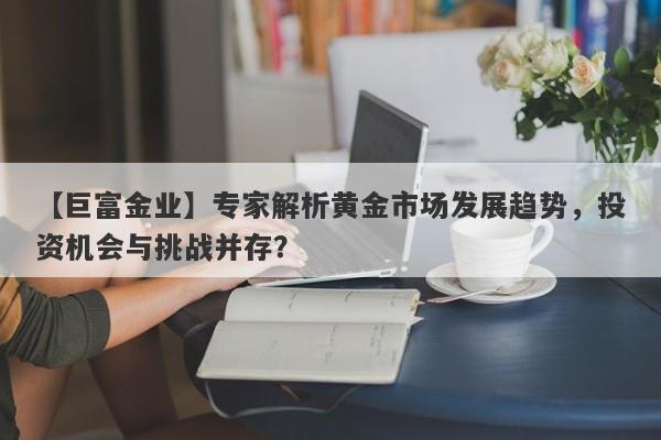 【巨富金业】专家解析黄金市场发展趋势，投资机会与挑战并存？-第1张图片-要懂汇