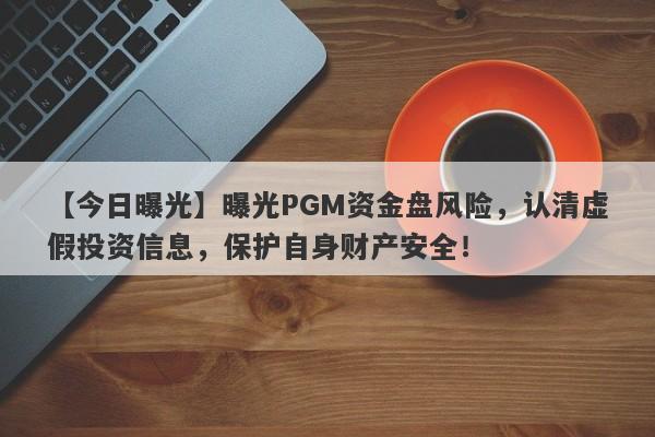 【今日曝光】曝光PGM资金盘风险，认清虚假投资信息，保护自身财产安全！-第1张图片-要懂汇