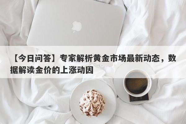 【今日问答】专家解析黄金市场最新动态，数据解读金价的上涨动因-第1张图片-要懂汇