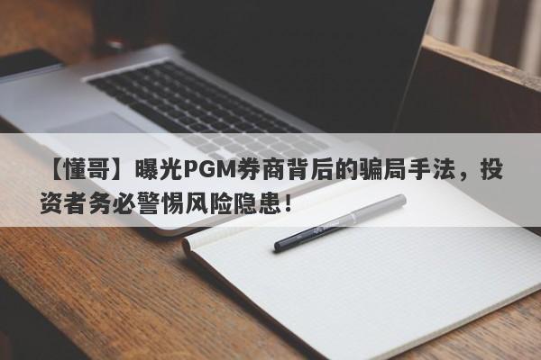 【懂哥】曝光PGM券商背后的骗局手法，投资者务必警惕风险隐患！-第1张图片-要懂汇