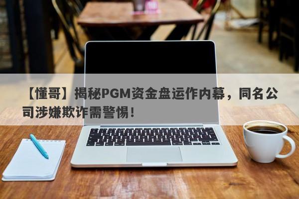 【懂哥】揭秘PGM资金盘运作内幕，同名公司涉嫌欺诈需警惕！-第1张图片-要懂汇