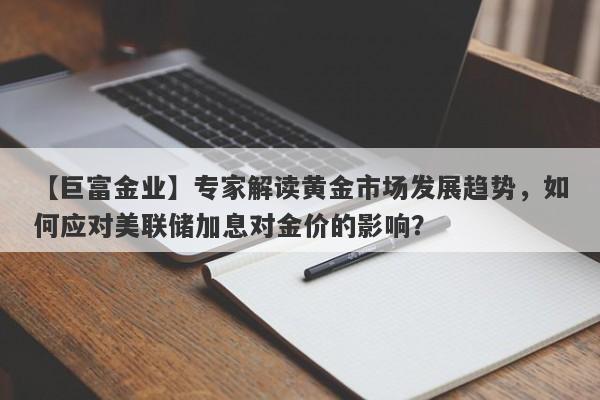 【巨富金业】专家解读黄金市场发展趋势，如何应对美联储加息对金价的影响？-第1张图片-要懂汇