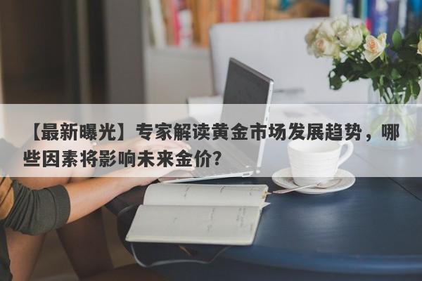 【最新曝光】专家解读黄金市场发展趋势，哪些因素将影响未来金价？-第1张图片-要懂汇