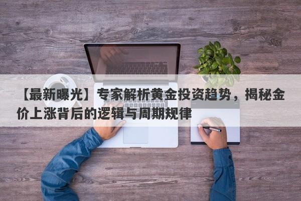 【最新曝光】专家解析黄金投资趋势，揭秘金价上涨背后的逻辑与周期规律-第1张图片-要懂汇