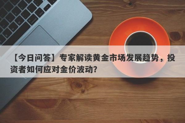 【今日问答】专家解读黄金市场发展趋势，投资者如何应对金价波动？-第1张图片-要懂汇