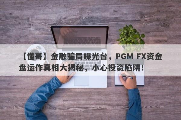 【懂哥】金融骗局曝光台，PGM FX资金盘运作真相大揭秘，小心投资陷阱！-第1张图片-要懂汇