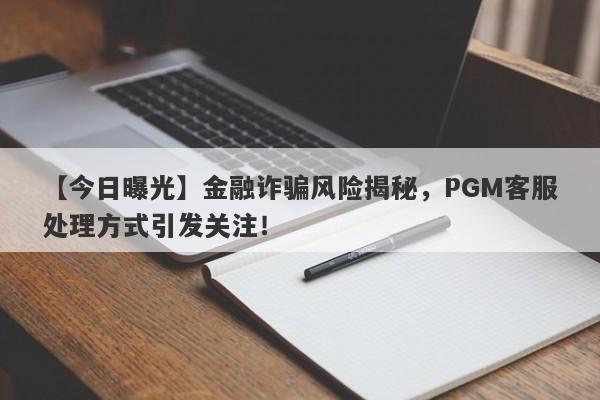 【今日曝光】金融诈骗风险揭秘，PGM客服处理方式引发关注！-第1张图片-要懂汇