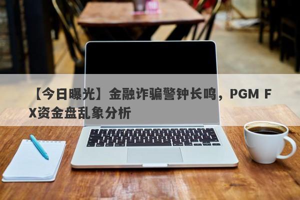 【今日曝光】金融诈骗警钟长鸣，PGM FX资金盘乱象分析-第1张图片-要懂汇