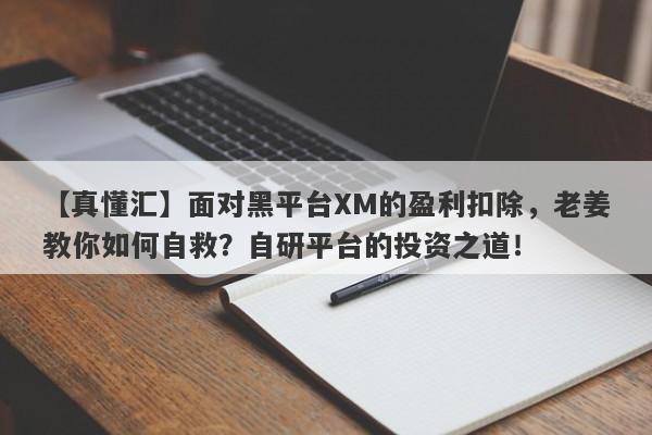 【真懂汇】面对黑平台XM的盈利扣除，老姜教你如何自救？自研平台的投资之道！-第1张图片-要懂汇