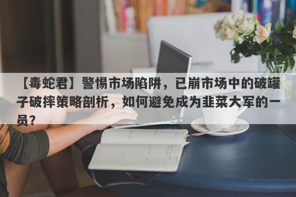 【毒蛇君】警惕市场陷阱，已崩市场中的破罐子破摔策略剖析，如何避免成为韭菜大军的一员？-第1张图片-要懂汇