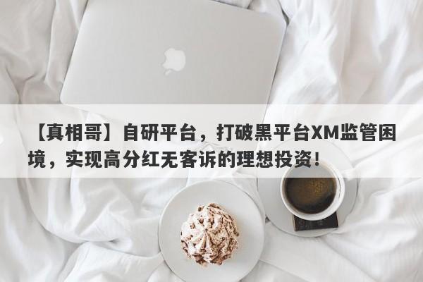 【真相哥】自研平台，打破黑平台XM监管困境，实现高分红无客诉的理想投资！-第1张图片-要懂汇