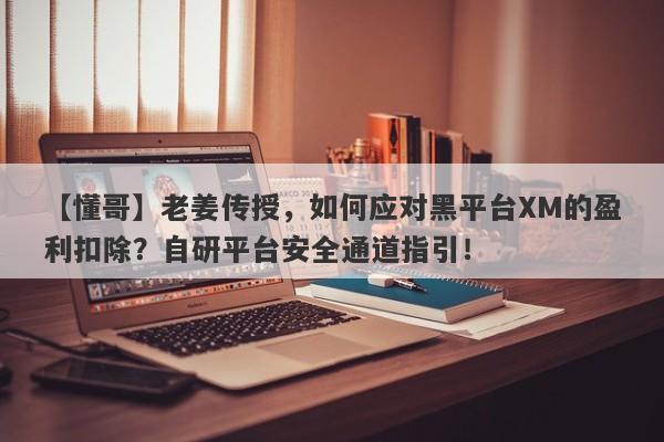 【懂哥】老姜传授，如何应对黑平台XM的盈利扣除？自研平台安全通道指引！-第1张图片-要懂汇