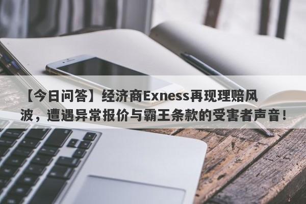 【今日问答】经济商Exness再现理赔风波，遭遇异常报价与霸王条款的受害者声音！-第1张图片-要懂汇