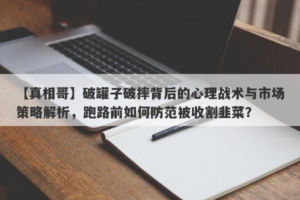 【真相哥】破罐子破摔背后的心理战术与市场策略解析，跑路前如何防范被收割韭菜？-第1张图片-要懂汇