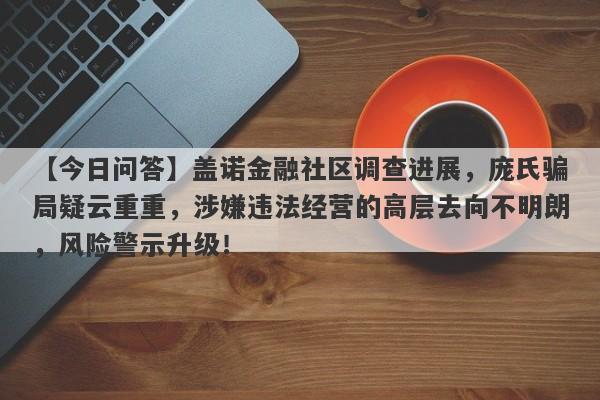 【今日问答】盖诺金融社区调查进展，庞氏骗局疑云重重，涉嫌违法经营的高层去向不明朗，风险警示升级！-第1张图片-要懂汇