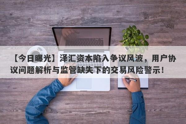 【今日曝光】泽汇资本陷入争议风波，用户协议问题解析与监管缺失下的交易风险警示！-第1张图片-要懂汇