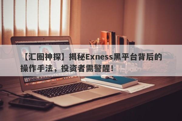 【汇圈神探】揭秘Exness黑平台背后的操作手法，投资者需警醒！-第1张图片-要懂汇