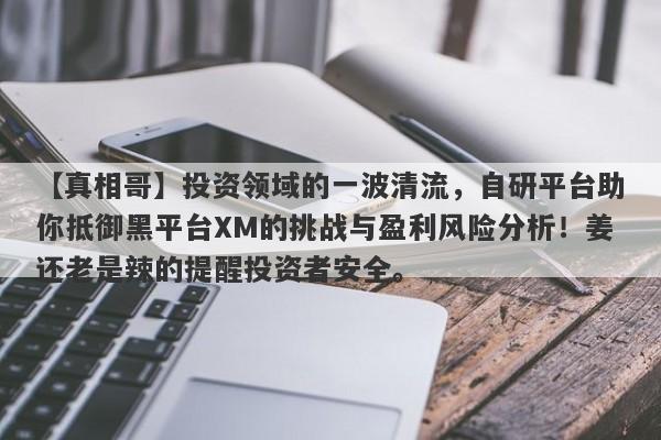 【真相哥】投资领域的一波清流，自研平台助你抵御黑平台XM的挑战与盈利风险分析！姜还老是辣的提醒投资者安全。-第1张图片-要懂汇