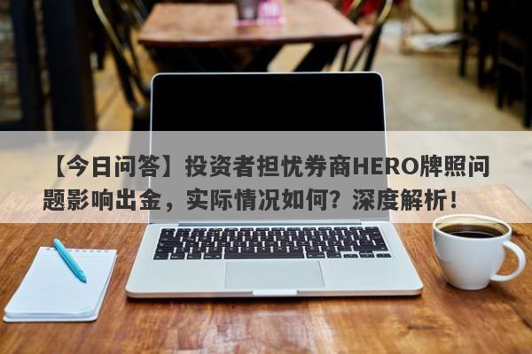 【今日问答】投资者担忧券商HERO牌照问题影响出金，实际情况如何？深度解析！-第1张图片-要懂汇