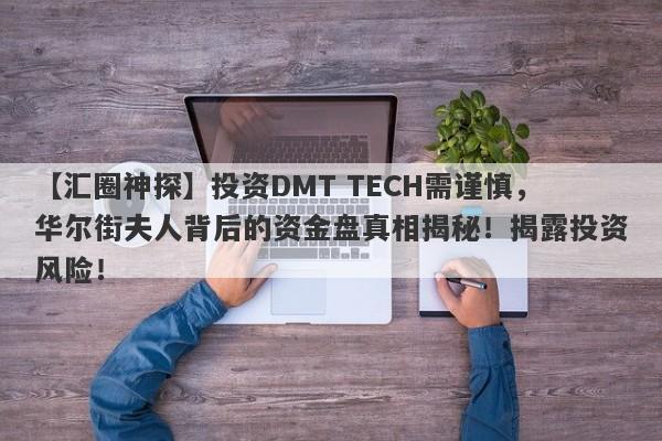 【汇圈神探】投资DMT TECH需谨慎，华尔街夫人背后的资金盘真相揭秘！揭露投资风险！-第1张图片-要懂汇