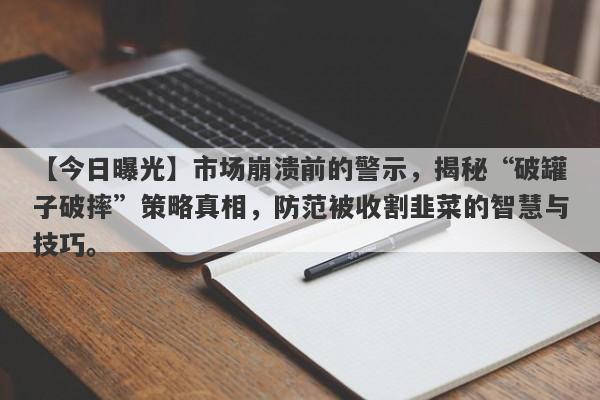 【今日曝光】市场崩溃前的警示，揭秘“破罐子破摔”策略真相，防范被收割韭菜的智慧与技巧。-第1张图片-要懂汇