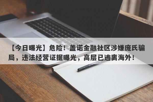 【今日曝光】危险！盖诺金融社区涉嫌庞氏骗局，违法经营证据曝光，高层已逃离海外！-第1张图片-要懂汇