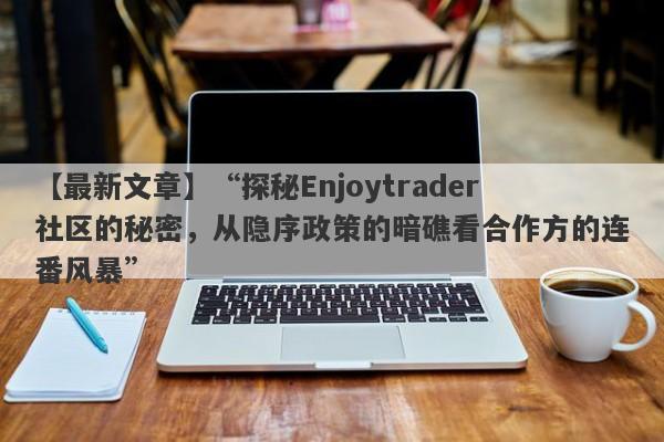 【最新文章】“探秘Enjoytrader社区的秘密，从隐序政策的暗礁看合作方的连番风暴”-第1张图片-要懂汇