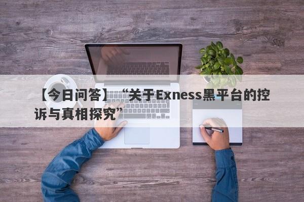 【今日问答】“关于Exness黑平台的控诉与真相探究”-第1张图片-要懂汇